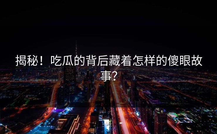 揭秘！吃瓜的背后藏着怎样的傻眼故事？
