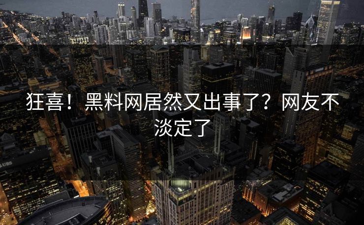 狂喜！黑料网居然又出事了？网友不淡定了