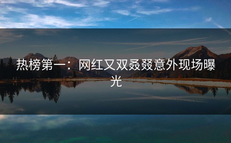 热榜第一：网红又双叒叕意外现场曝光
