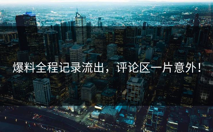 爆料全程记录流出，评论区一片意外！