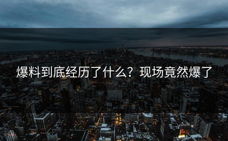 爆料到底经历了什么？现场竟然爆了
