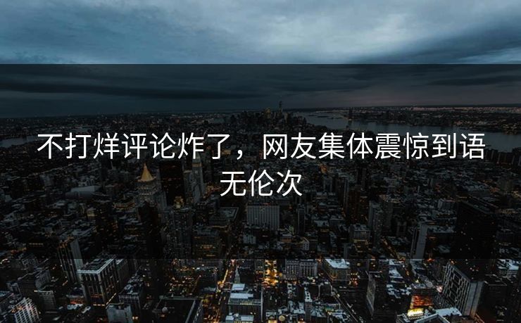 不打烊评论炸了，网友集体震惊到语无伦次