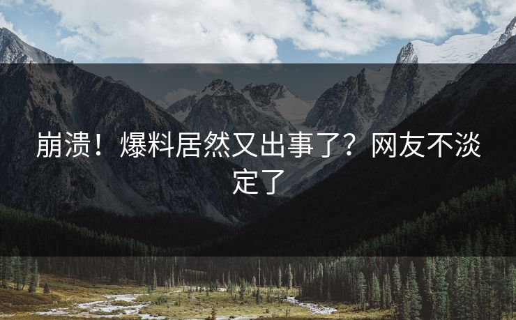 崩溃！爆料居然又出事了？网友不淡定了