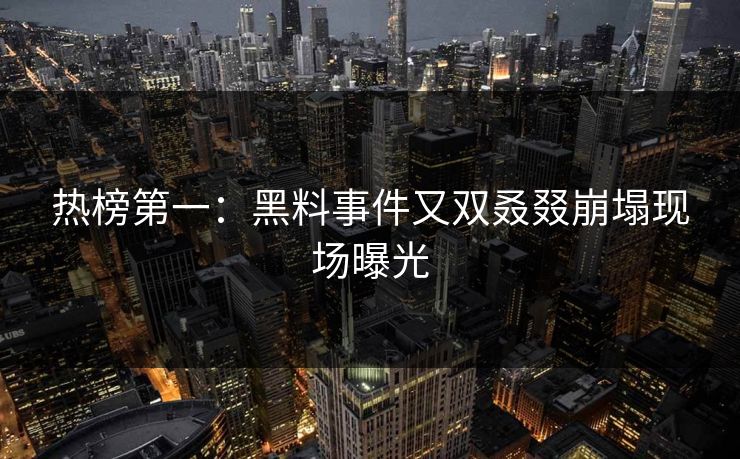 热榜第一：黑料事件又双叒叕崩塌现场曝光