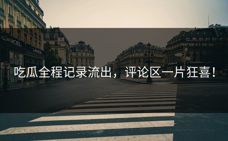 吃瓜全程记录流出，评论区一片狂喜！