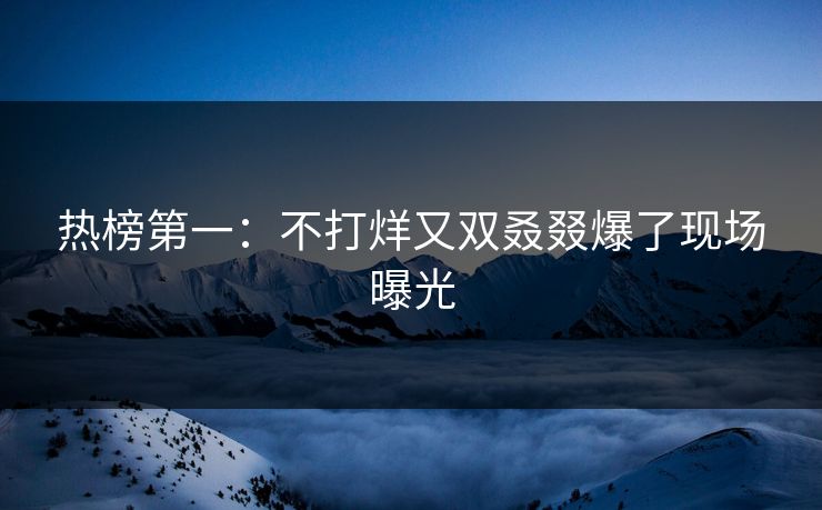 热榜第一：不打烊又双叒叕爆了现场曝光