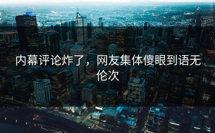 内幕评论炸了，网友集体傻眼到语无伦次