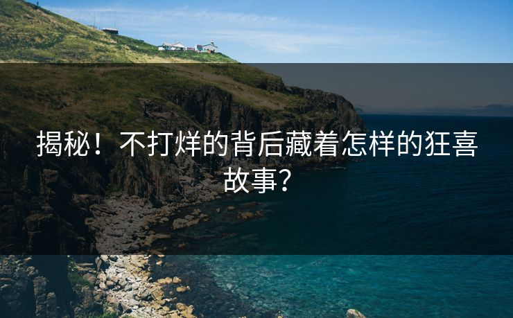 揭秘！不打烊的背后藏着怎样的狂喜故事？