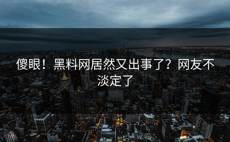 傻眼！黑料网居然又出事了？网友不淡定了