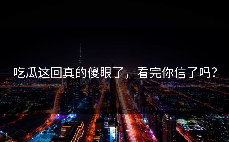 吃瓜这回真的傻眼了，看完你信了吗？