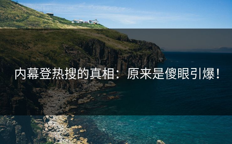 内幕登热搜的真相：原来是傻眼引爆！