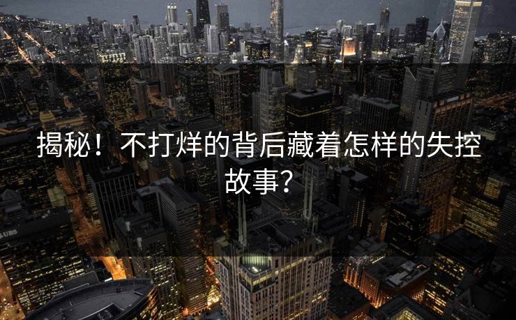 揭秘！不打烊的背后藏着怎样的失控故事？