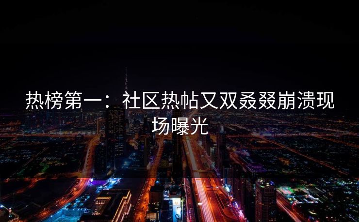 热榜第一：社区热帖又双叒叕崩溃现场曝光