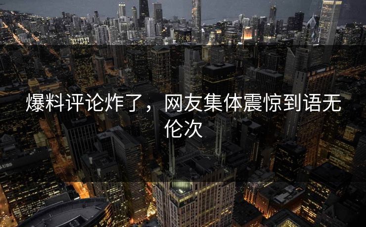 爆料评论炸了，网友集体震惊到语无伦次