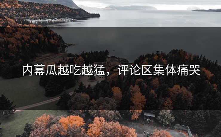 内幕瓜越吃越猛，评论区集体痛哭