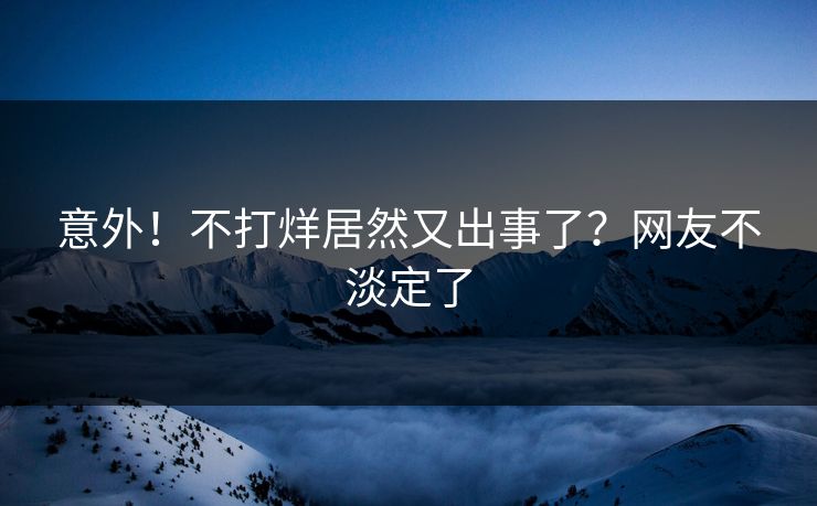 意外！不打烊居然又出事了？网友不淡定了