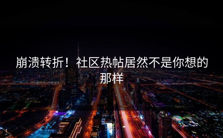 崩溃转折！社区热帖居然不是你想的那样