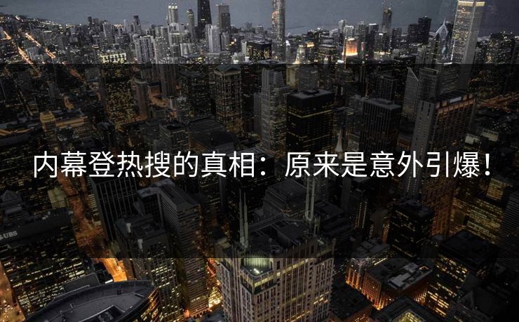 内幕登热搜的真相：原来是意外引爆！