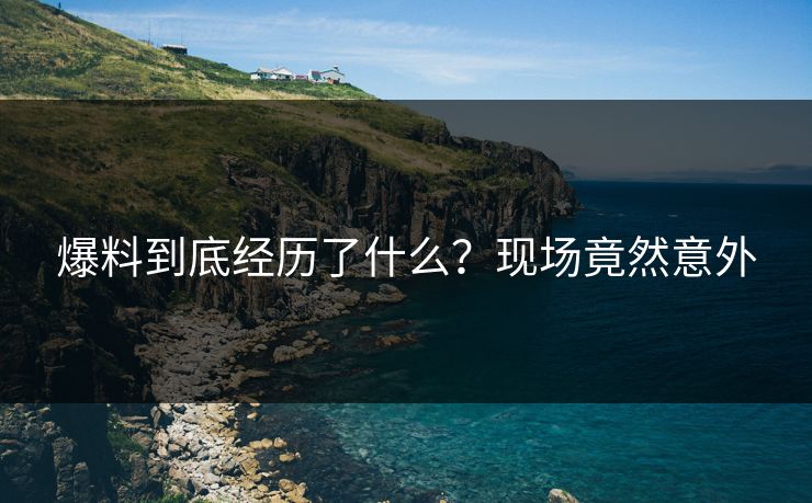 爆料到底经历了什么？现场竟然意外