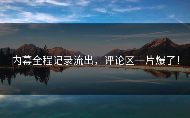 内幕全程记录流出，评论区一片爆了！