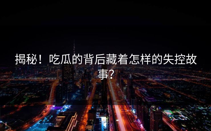 揭秘！吃瓜的背后藏着怎样的失控故事？