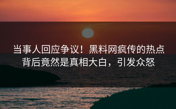 当事人回应争议！黑料网疯传的热点背后竟然是真相大白，引发众怒