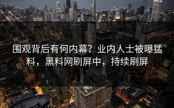 围观背后有何内幕？业内人士被曝猛料，黑料网刷屏中，持续刷屏