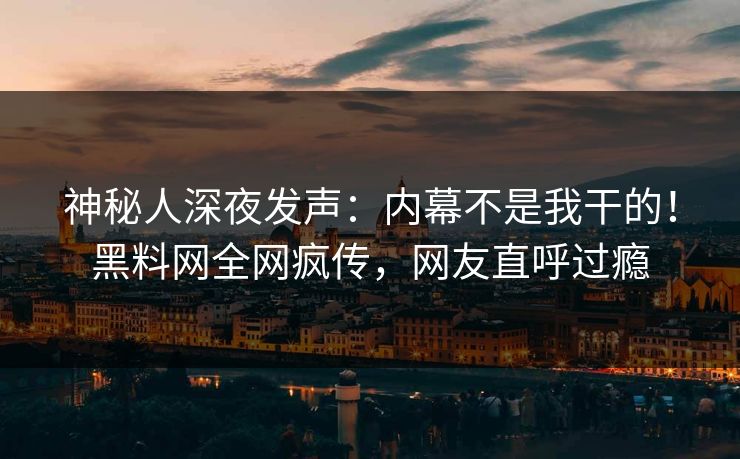 神秘人深夜发声：内幕不是我干的！黑料网全网疯传，网友直呼过瘾