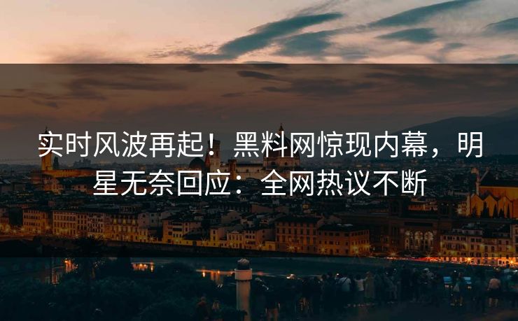 实时风波再起！黑料网惊现内幕，明星无奈回应：全网热议不断