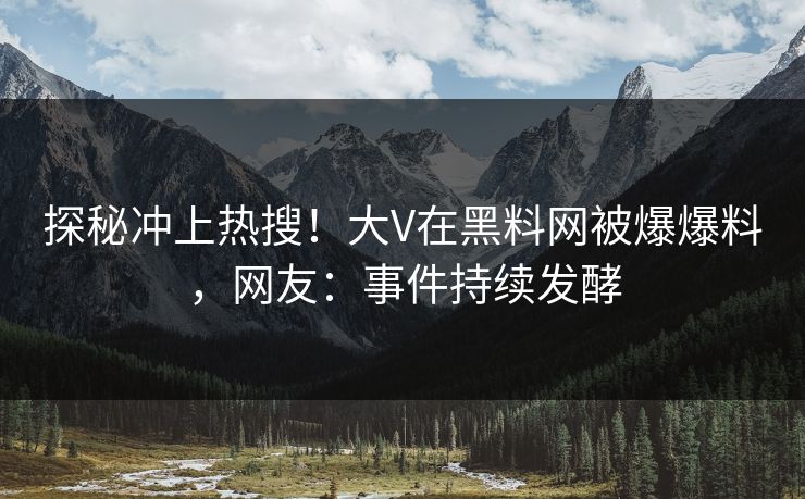 探秘冲上热搜！大V在黑料网被爆爆料，网友：事件持续发酵