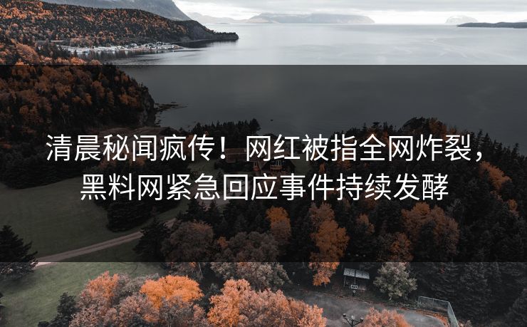清晨秘闻疯传！网红被指全网炸裂，黑料网紧急回应事件持续发酵