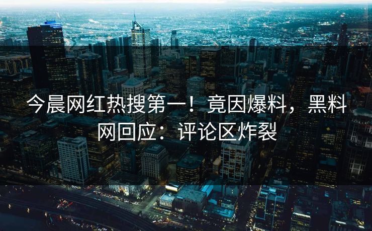 今晨网红热搜第一！竟因爆料，黑料网回应：评论区炸裂