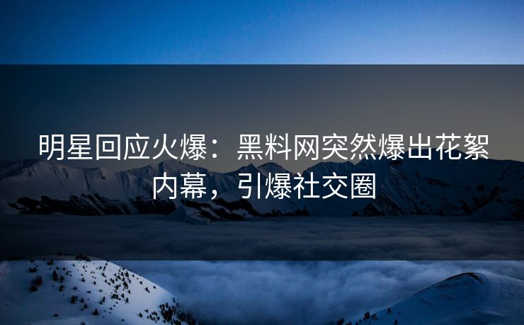 明星回应火爆：黑料网突然爆出花絮内幕，引爆社交圈