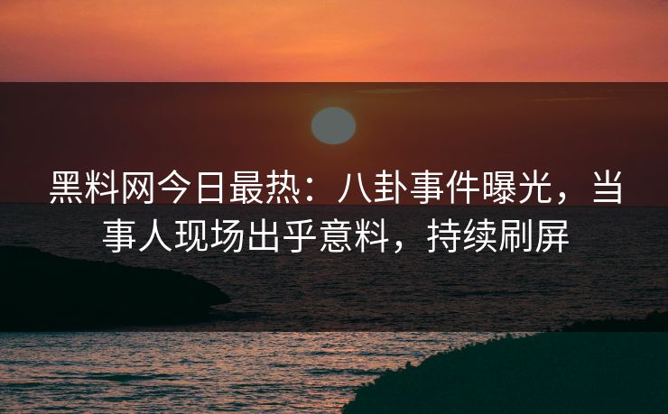 黑料网今日最热：八卦事件曝光，当事人现场出乎意料，持续刷屏