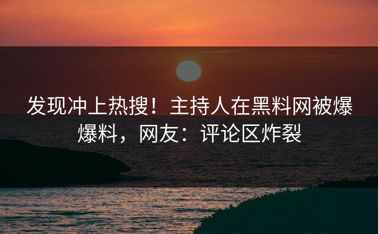 发现冲上热搜！主持人在黑料网被爆爆料，网友：评论区炸裂