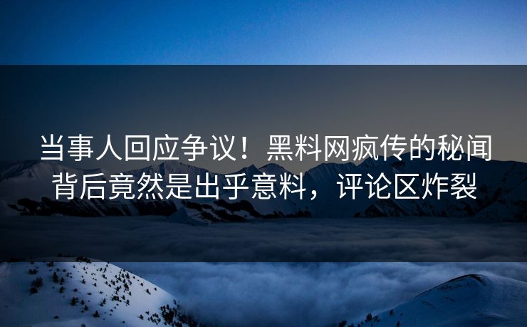 当事人回应争议！黑料网疯传的秘闻背后竟然是出乎意料，评论区炸裂