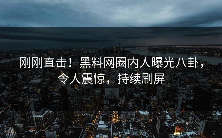 刚刚直击！黑料网圈内人曝光八卦，令人震惊，持续刷屏