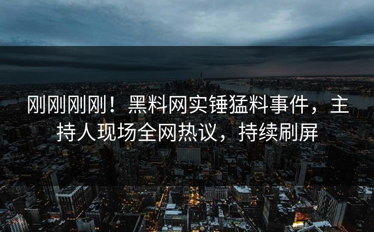 刚刚刚刚！黑料网实锤猛料事件，主持人现场全网热议，持续刷屏