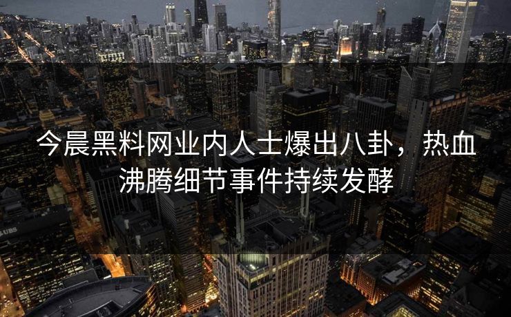 今晨黑料网业内人士爆出八卦，热血沸腾细节事件持续发酵