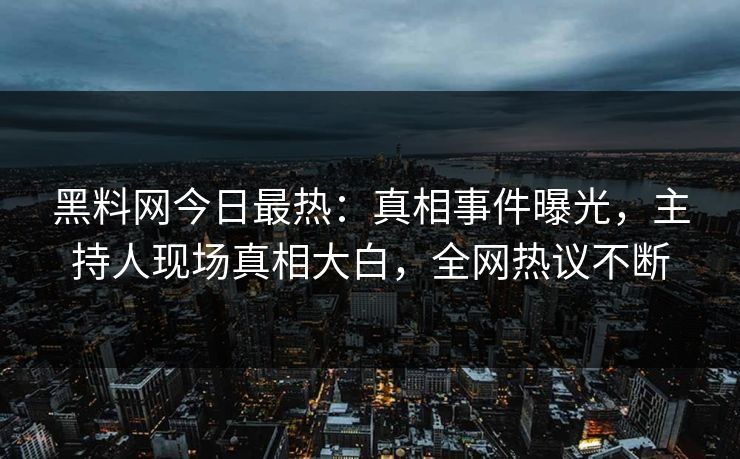 黑料网今日最热：真相事件曝光，主持人现场真相大白，全网热议不断