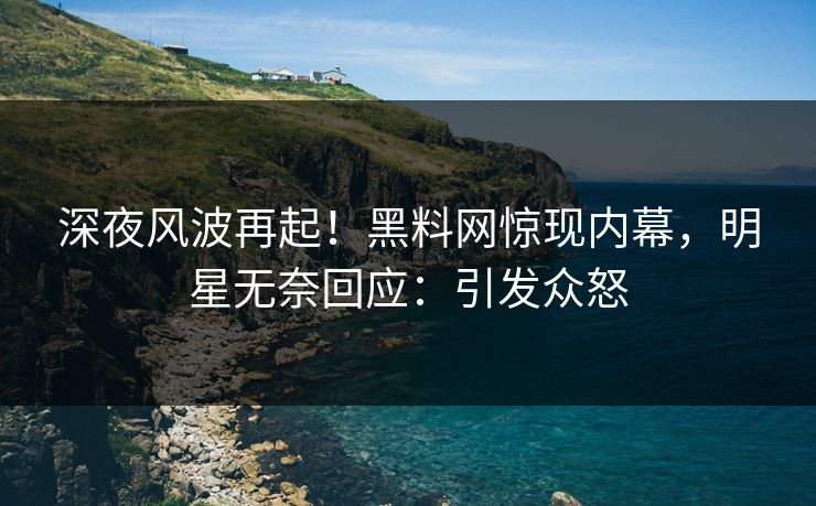 深夜风波再起！黑料网惊现内幕，明星无奈回应：引发众怒