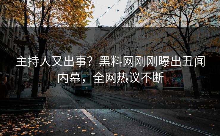 主持人又出事？黑料网刚刚曝出丑闻内幕，全网热议不断