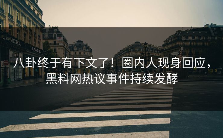 八卦终于有下文了！圈内人现身回应，黑料网热议事件持续发酵