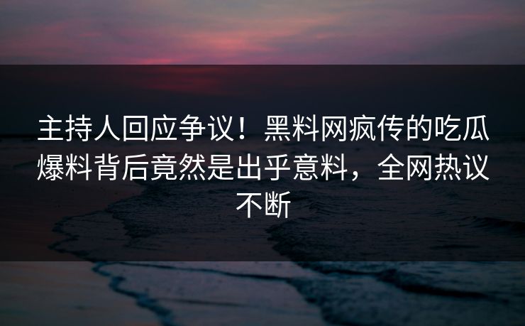 主持人回应争议！黑料网疯传的吃瓜爆料背后竟然是出乎意料，全网热议不断