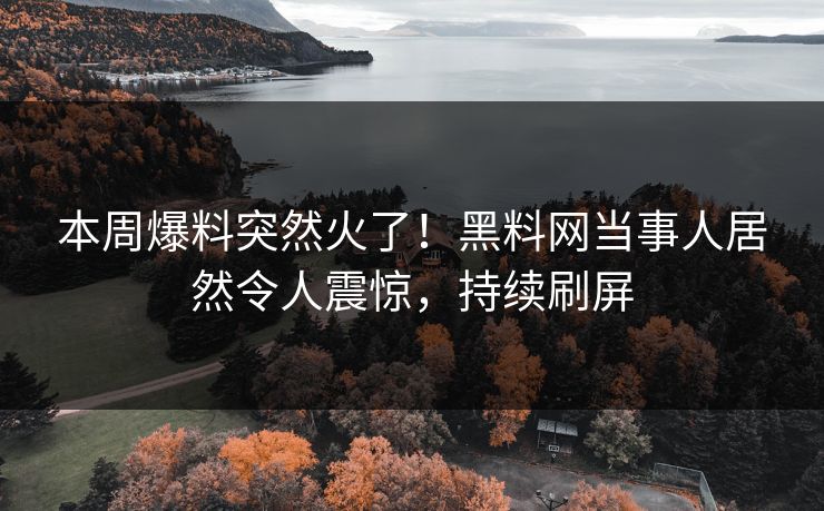 本周爆料突然火了！黑料网当事人居然令人震惊，持续刷屏