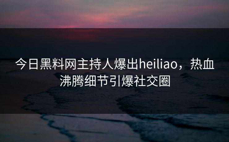 今日黑料网主持人爆出heiliao，热血沸腾细节引爆社交圈
