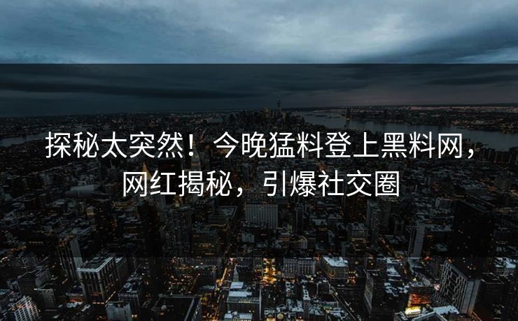 探秘太突然！今晚猛料登上黑料网，网红揭秘，引爆社交圈