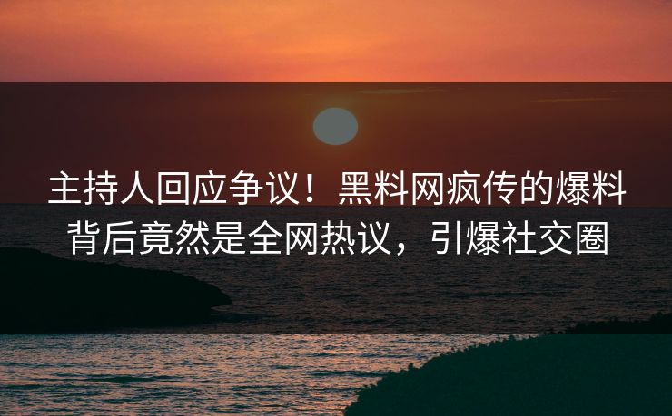 主持人回应争议！黑料网疯传的爆料背后竟然是全网热议，引爆社交圈