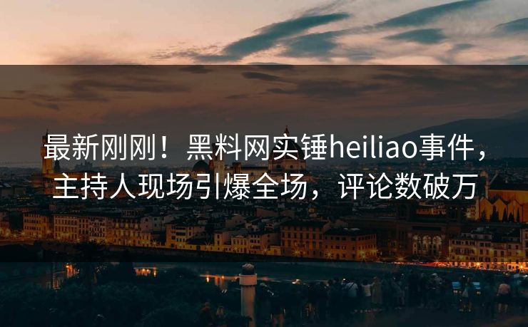 最新刚刚！黑料网实锤heiliao事件，主持人现场引爆全场，评论数破万