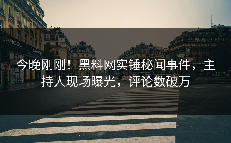 今晚刚刚！黑料网实锤秘闻事件，主持人现场曝光，评论数破万